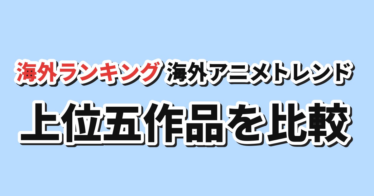 海外アニメトレンド 上位五作品を比較