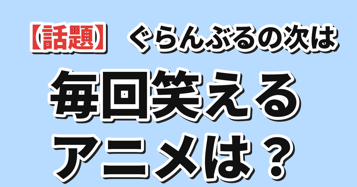 ぐらんぶるの次は、毎回笑えるアニメは？
